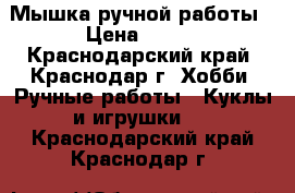 Мышка ручной работы › Цена ­ 300 - Краснодарский край, Краснодар г. Хобби. Ручные работы » Куклы и игрушки   . Краснодарский край,Краснодар г.